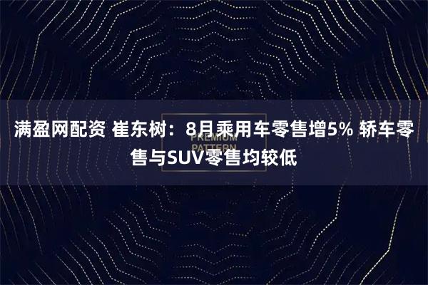 满盈网配资 崔东树：8月乘用车零售增5% 轿车零售与SUV零售均较低
