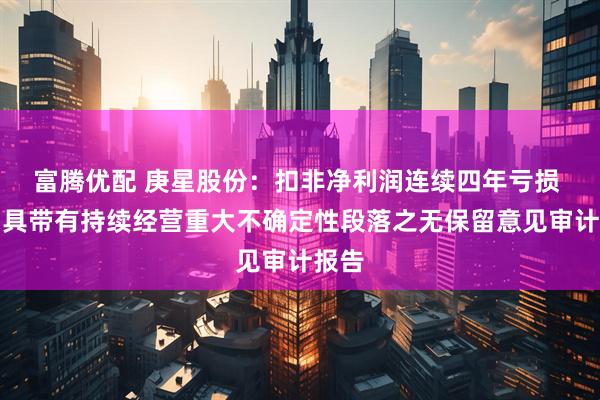富腾优配 庚星股份：扣非净利润连续四年亏损 被出具带有持续经营重大不确定性段落之无保留意见审计报告