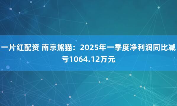一片红配资 南京熊猫：2025年一季度净利润同比减亏1064.12万元