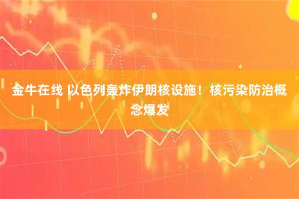 金牛在线 以色列轰炸伊朗核设施！核污染防治概念爆发