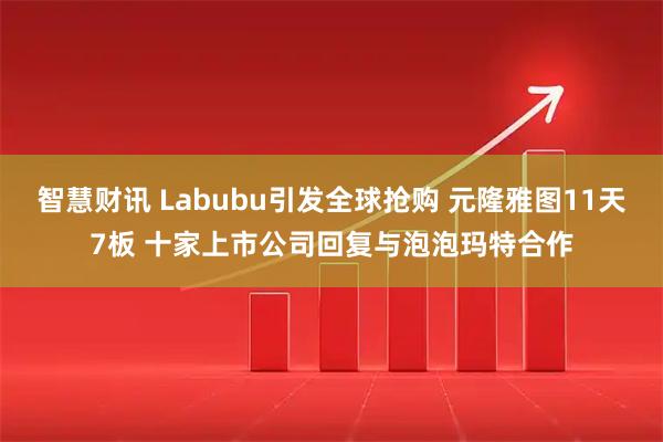 智慧财讯 Labubu引发全球抢购 元隆雅图11天7板 十家上市公司回复与泡泡玛特合作