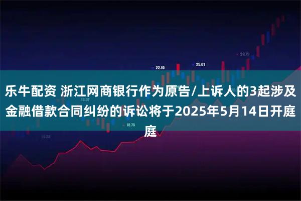 乐牛配资 浙江网商银行作为原告/上诉人的3起涉及金融借款合同纠纷的诉讼将于2025年5月14日开庭