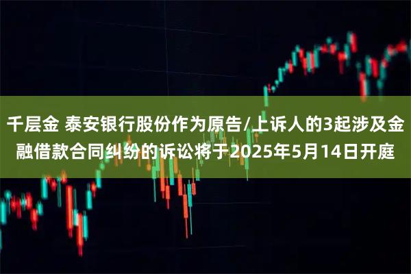 千层金 泰安银行股份作为原告/上诉人的3起涉及金融借款合同纠纷的诉讼将于2025年5月14日开庭