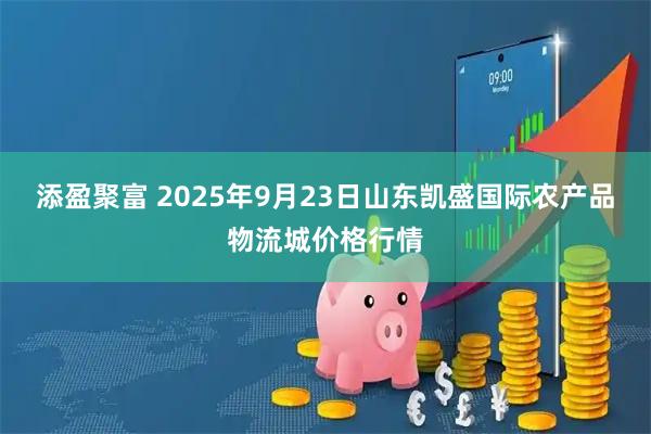 添盈聚富 2025年9月23日山东凯盛国际农产品物流城价格行情
