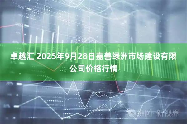卓越汇 2025年9月28日嘉善绿洲市场建设有限公司价格行情