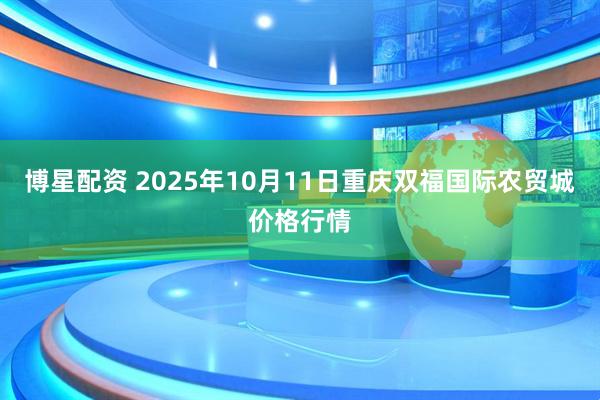 博星配资 2025年10月11日重庆双福国际农贸城价格行情