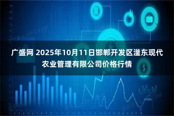 广盛网 2025年10月11日邯郸开发区滏东现代农业管理有限公司价格行情