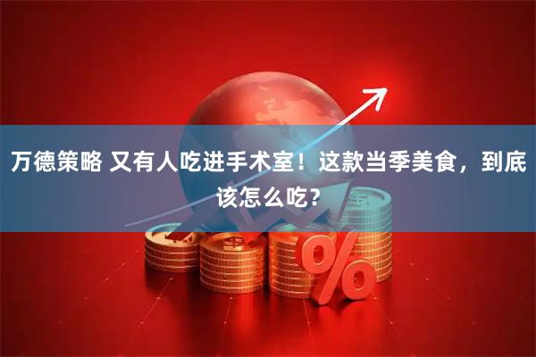 万德策略 又有人吃进手术室！这款当季美食，到底该怎么吃？