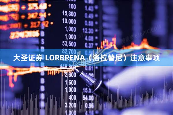 大圣证券 LORBRENA（洛拉替尼）注意事项