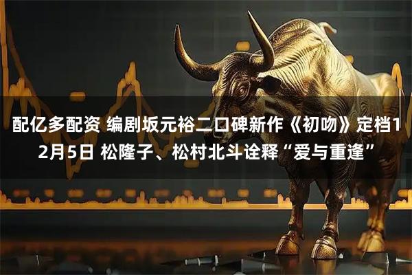 配亿多配资 编剧坂元裕二口碑新作《初吻》定档12月5日 松隆子、松村北斗诠释“爱与重逢”