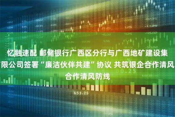 忆融速配 邮储银行广西区分行与广西地矿建设集团有限公司签署“廉洁伙伴共建”协议 共筑银企合作清风防线