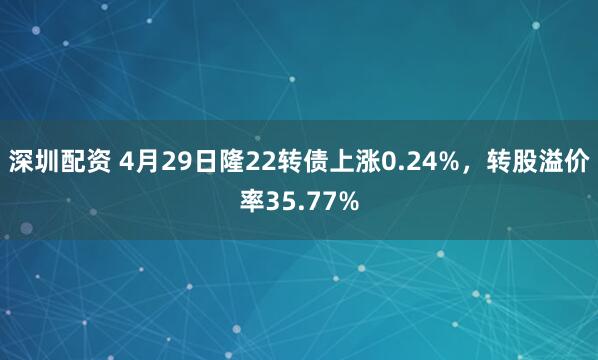 深圳配资 4月29日隆22转债上涨0.24%，转股溢价率35.77%