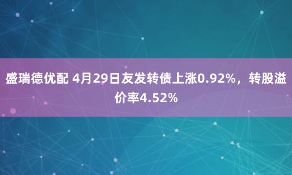 盛瑞德优配 4月29日友发转债上涨0.92%，转股溢价率4.52%