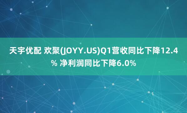 天宇优配 欢聚(JOYY.US)Q1营收同比下降12.4% 净利润同比下降6.0%