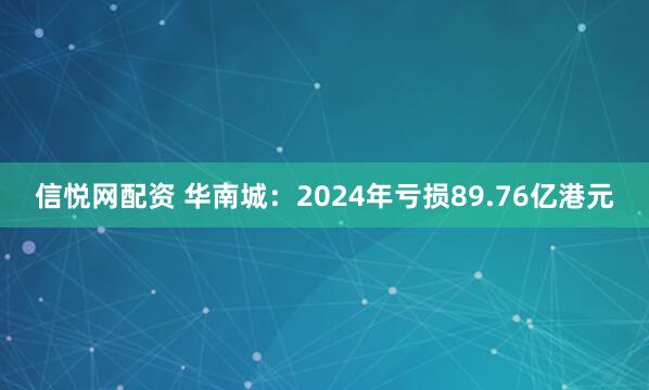 信悦网配资 华南城：2024年亏损89.76亿港元