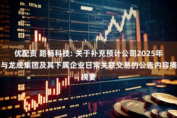 优配资 路畅科技: 关于补充预计公司2025年度与龙成集团及其下属企业日常关联交易的公告内容摘要