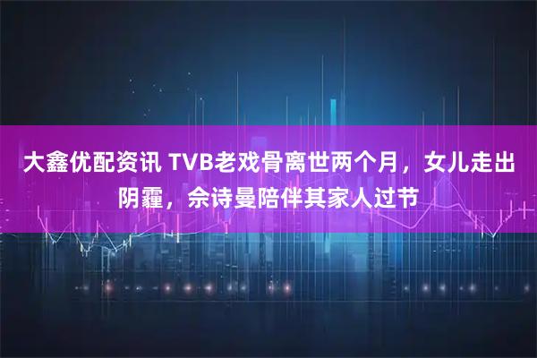 大鑫优配资讯 TVB老戏骨离世两个月，女儿走出阴霾，佘诗曼陪伴其家人过节
