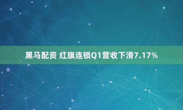 黑马配资 红旗连锁Q1营收下滑7.17%