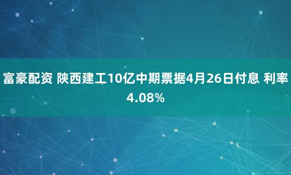 富豪配资 陕西建工10亿中期票据4月26日付息 利率4.08%