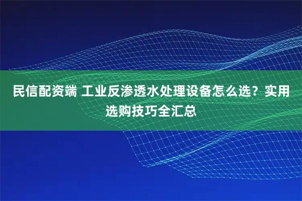 民信配资端 工业反渗透水处理设备怎么选？实用选购技巧全汇总