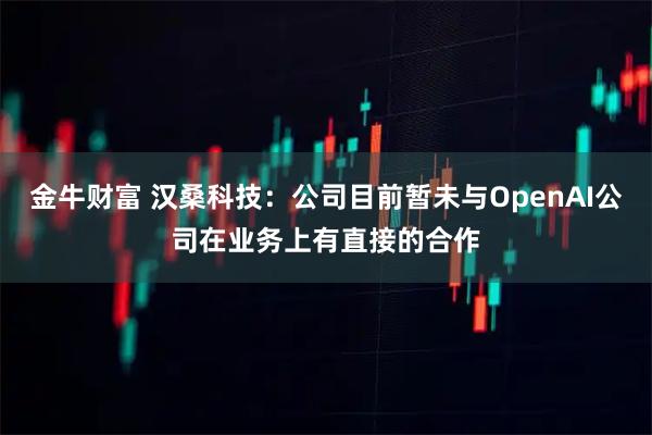 金牛财富 汉桑科技：公司目前暂未与OpenAI公司在业务上有直接的合作