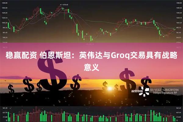 稳赢配资 伯恩斯坦：英伟达与Groq交易具有战略意义