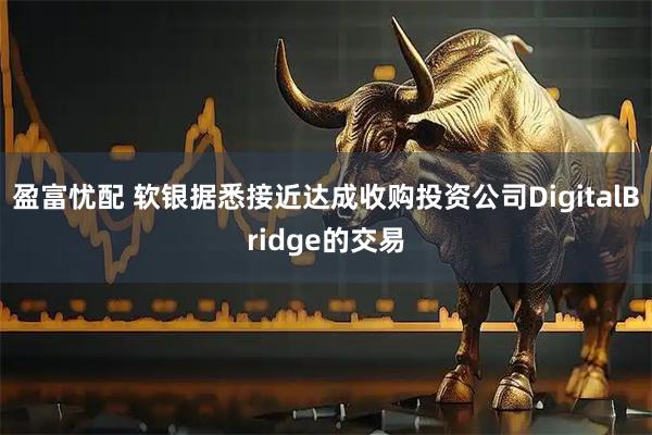 盈富忧配 软银据悉接近达成收购投资公司DigitalBridge的交易