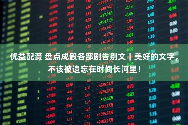 优益配资 盘点成毅各部剧告别文｜美好的文字，不该被遗忘在时间长河里！