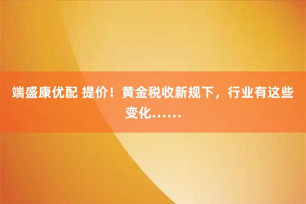 端盛康优配 提价！黄金税收新规下，行业有这些变化……