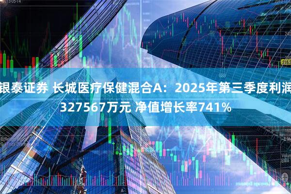 银泰证券 长城医疗保健混合A：2025年第三季度利润327567万元 净值增长率741%