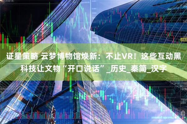 证星策略 云梦博物馆焕新：不止VR！这些互动黑科技让文物“开口说话”_历史_秦简_汉字